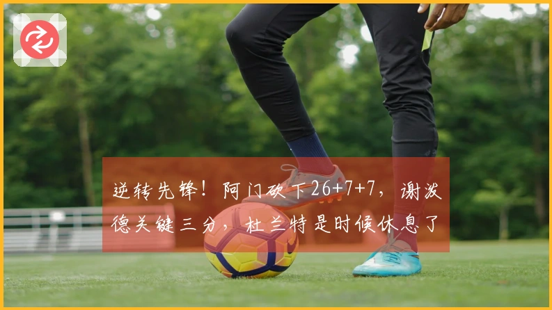 逆转先锋！阿门砍下26+7+7，谢泼德关键三分，杜兰特是时候休息了