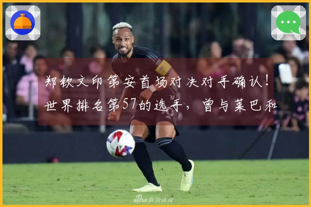 郑钦文印第安首场对决对手确认！世界排名第57的选手，曾与莱巴和大坂激战三盘