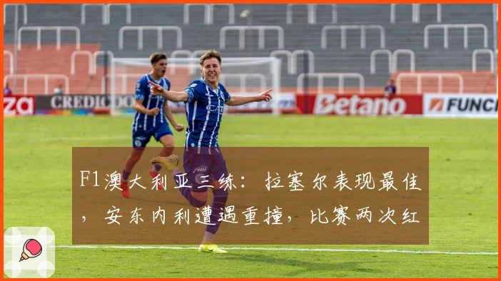 F1澳大利亚三练：拉塞尔表现最佳，安东内利遭遇重撞，比赛两次红旗停赛