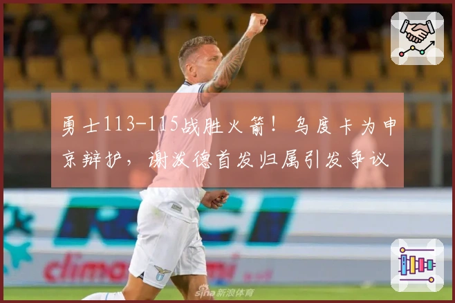 勇士113-115战胜火箭！乌度卡为申京辩护，谢泼德首发归属引发争议