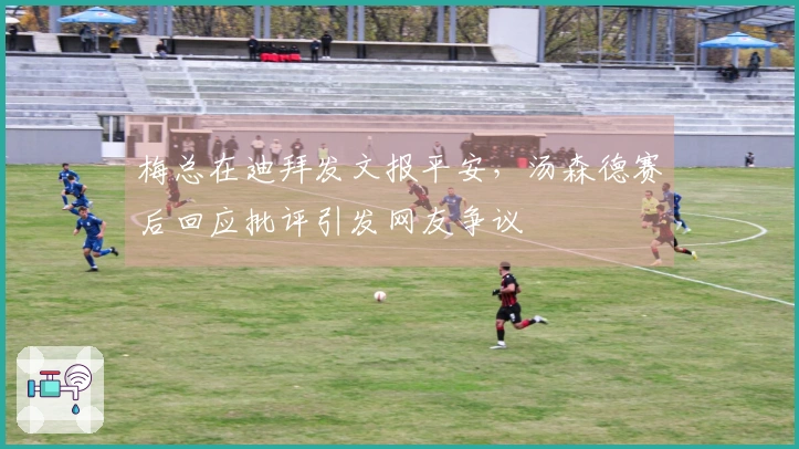 梅总在迪拜发文报平安，汤森德赛后回应批评引发网友争议