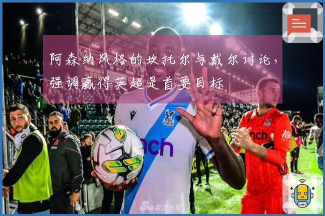 阿森纳风格的坎托尔与戴尔讨论,强调赢得英超是首要目标