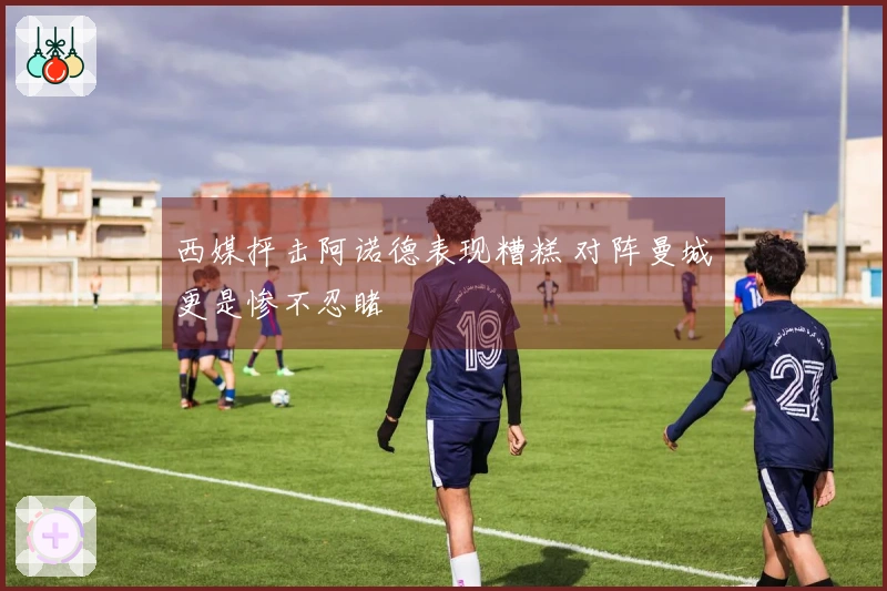西媒抨击阿诺德表现糟糕 对阵曼城更是惨不忍睹
