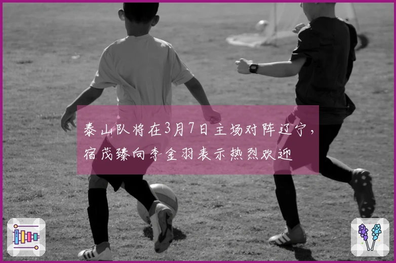 泰山队将在3月7日主场对阵辽宁，宿茂臻向李金羽表示热烈欢迎