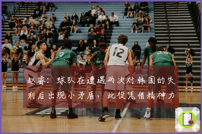 赵睿：球队在遭遇两次对韩国的失利后出现小矛盾，此役凭借精神力量逆转局势