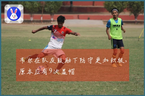 韦尔在队友鼓励下防守更加积极，原本应有9次盖帽