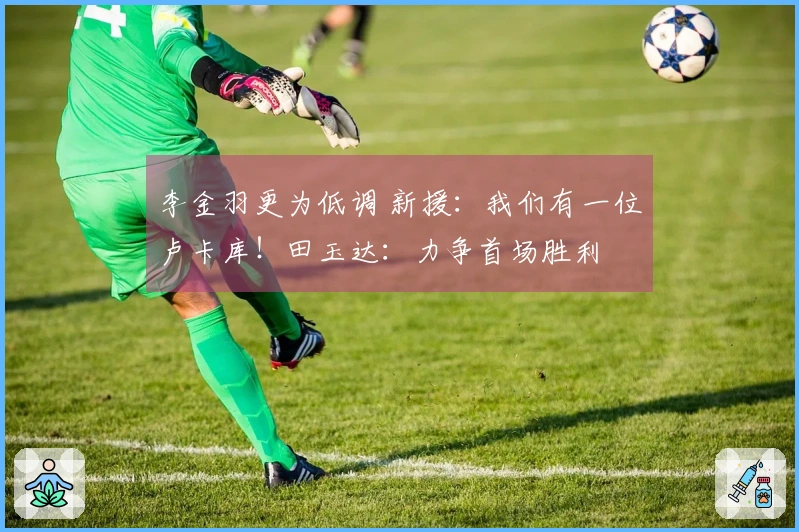 李金羽更为低调 新援：我们有一位卢卡库！田玉达：力争首场胜利