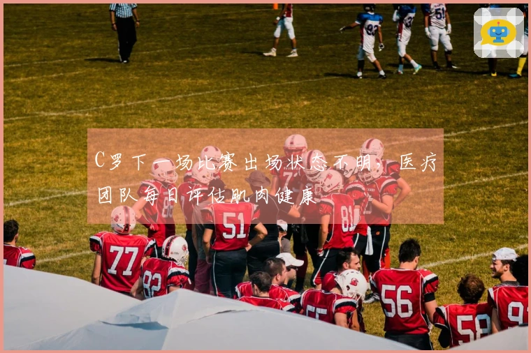 C罗下一场比赛出场状态不明，医疗团队每日评估肌肉健康