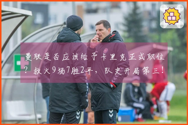 曼联是否应该给予卡里克正式职位？救火9场7胜2平，队史开局第三！