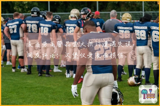 麦当劳高管品尝大拱门遭遇失误，网友评论：汉堡仅受表面损伤。