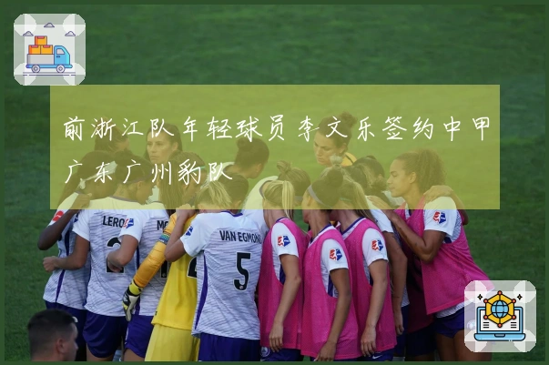 前浙江队年轻球员李文乐签约中甲广东广州豹队