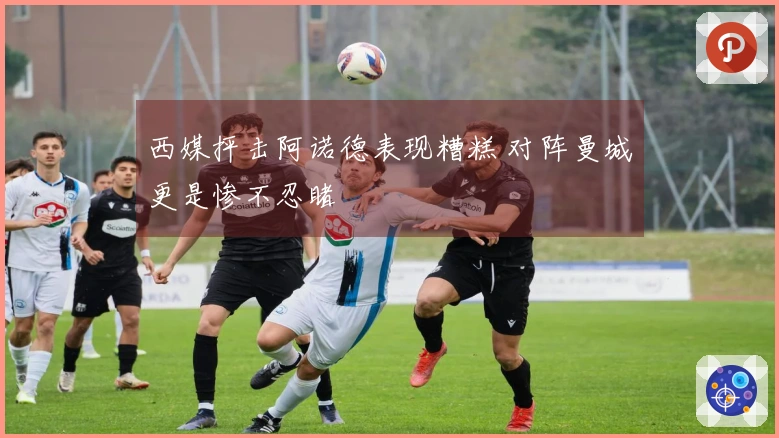 西媒抨击阿诺德表现糟糕 对阵曼城更是惨不忍睹