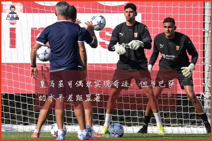 皇马虽可偶尔实现奇迹，但与巴萨的水平差距显著