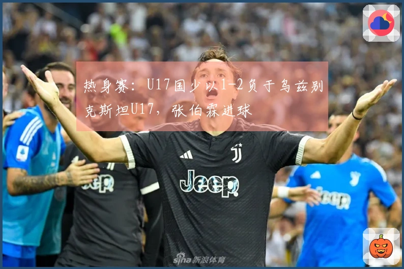 热身赛：U17国少以1-2负于乌兹别克斯坦U17，张伯霖进球