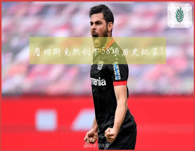 詹姆斯竟然创下58项历史纪录！