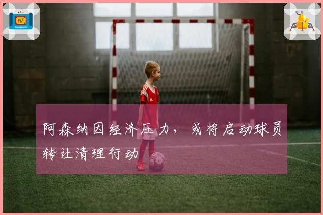 阿森纳因经济压力，或将启动球员转让清理行动