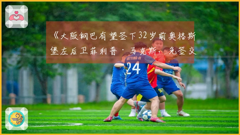 《大阪钢巴有望签下32岁前奥格斯堡左后卫菲利普·马克斯，免签交易接近达成》