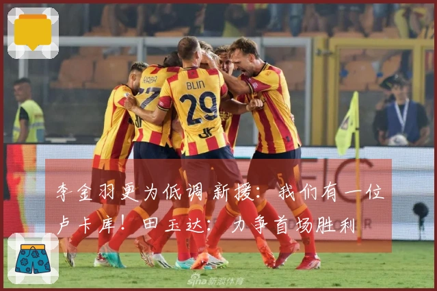 李金羽更为低调 新援：我们有一位卢卡库！田玉达：力争首场胜利