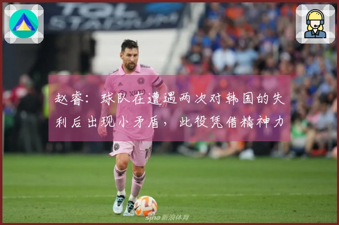 赵睿：球队在遭遇两次对韩国的失利后出现小矛盾，此役凭借精神力量逆转局势
