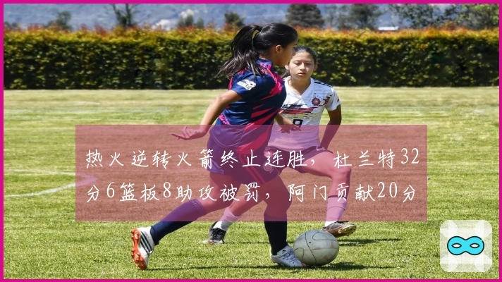 热火逆转火箭终止连胜，杜兰特32分6篮板8助攻被罚，阿门贡献20分11篮板