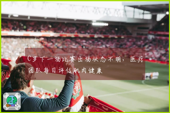 C罗下一场比赛出场状态不明，医疗团队每日评估肌肉健康
