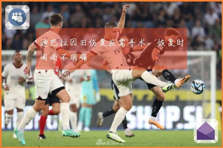 迪巴拉因旧伤复发需手术，恢复时间尚不明确