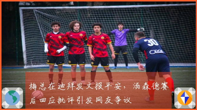 梅总在迪拜发文报平安，汤森德赛后回应批评引发网友争议