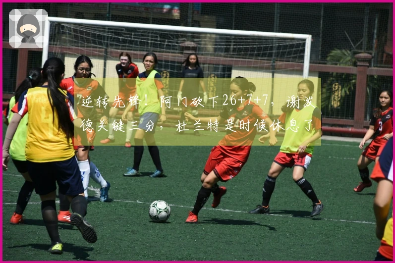 逆转先锋！阿门砍下26+7+7，谢泼德关键三分，杜兰特是时候休息了