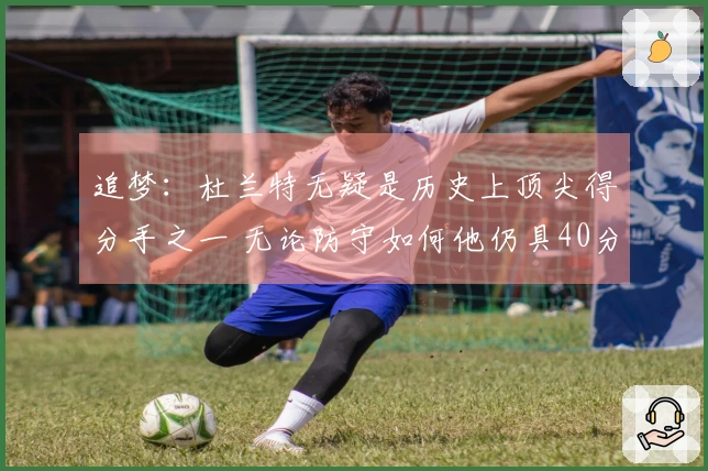 追梦：杜兰特无疑是历史上顶尖得分手之一 无论防守如何他仍具40分潜力