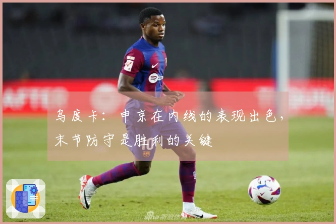 乌度卡：申京在内线的表现出色，末节防守是胜利的关键