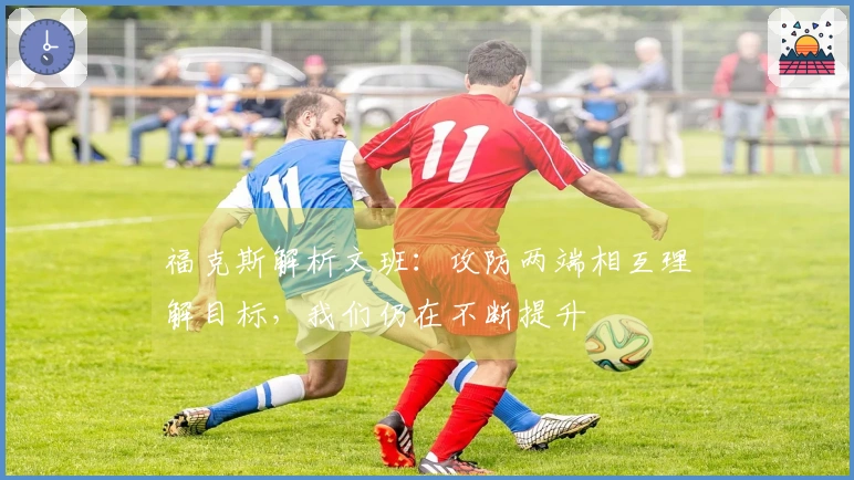 福克斯解析文班：攻防两端相互理解目标，我们仍在不断提升