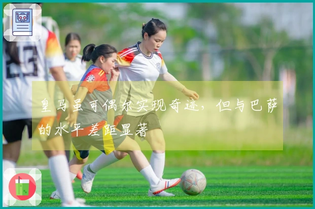 皇马虽可偶尔实现奇迹，但与巴萨的水平差距显著