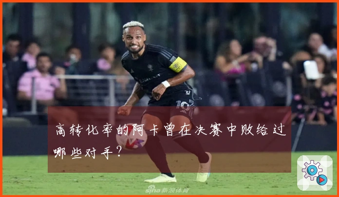 高转化率的阿卡曾在决赛中败给过哪些对手？
