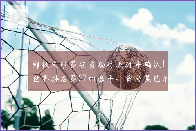 郑钦文印第安首场对决对手确认！世界排名第57的选手，曾与莱巴和大坂激战三盘