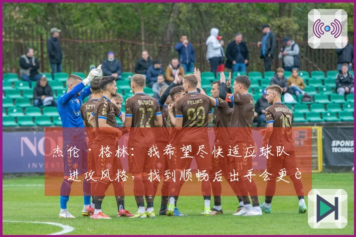 杰伦·格林：我希望尽快适应球队的进攻风格，找到顺畅后出手会更轻松