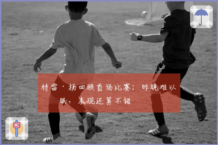 特雷·杨回顾首场比赛：昨晚难以入眠，表现还算不错