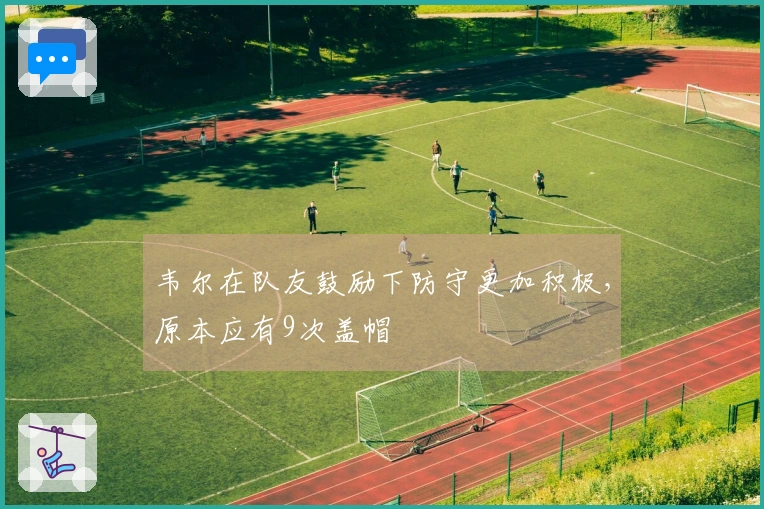 韦尔在队友鼓励下防守更加积极，原本应有9次盖帽