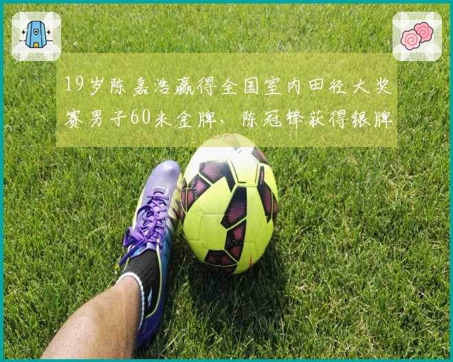 19岁陈嘉浩赢得全国室内田径大奖赛男子60米金牌，陈冠锋获得银牌