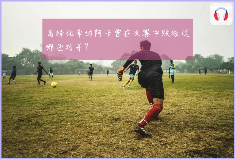 高转化率的阿卡曾在决赛中败给过哪些对手？