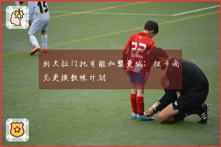 利夫拉门托可能加盟曼城；纽卡尚无更换教练计划