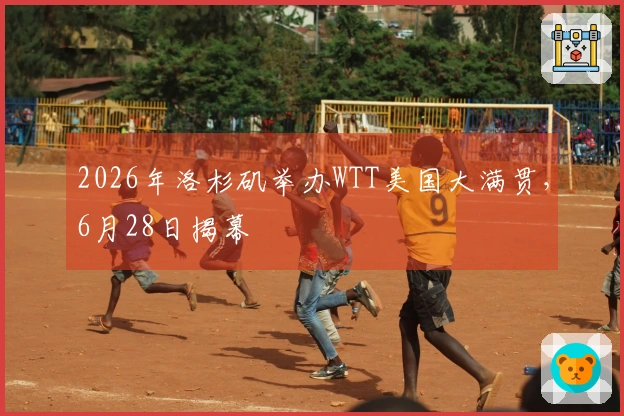 2026年洛杉矶举办WTT美国大满贯，6月28日揭幕