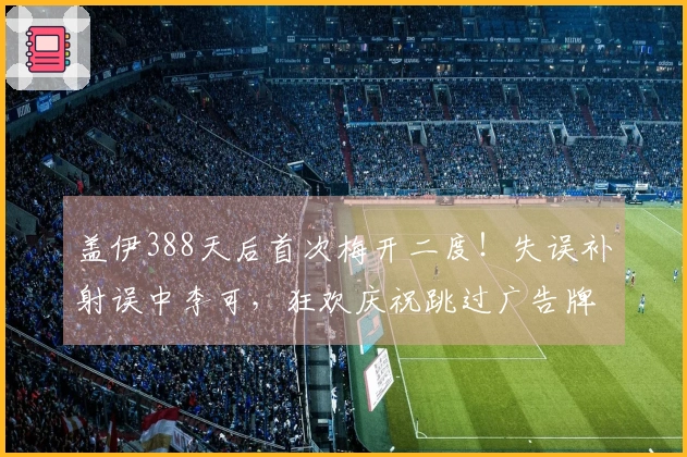 盖伊388天后首次梅开二度！失误补射误中李可，狂欢庆祝跳过广告牌